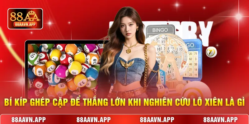Bí kíp ghép cặp để thắng lớn khi nghiên cứu lô xiên là gì
